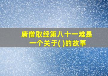 唐僧取经第八十一难是一个关于( )的故事